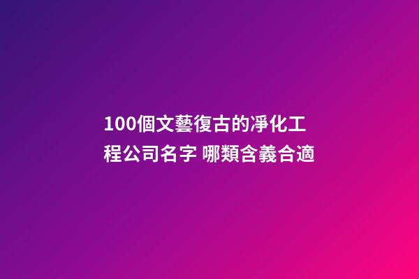 100個文藝復古的凈化工程公司名字 哪類含義合適
